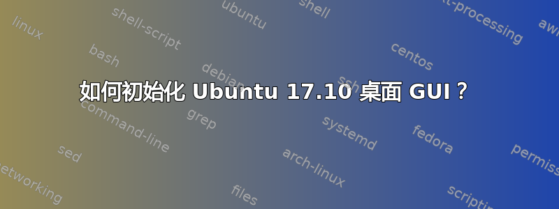 如何初始化 Ubuntu 17.10 桌面 GUI？