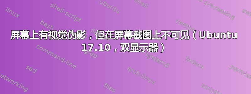 屏幕上有视觉伪影，但在屏幕截图上不可见（Ubuntu 17.10，双显示器）