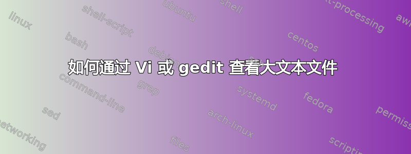 如何通过 Vi 或 gedit 查看大文本文件