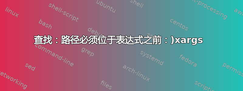 查找：路径必须位于表达式之前：)xargs 