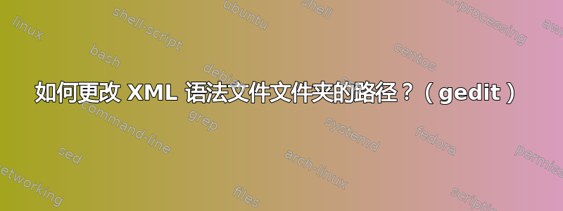 如何更改 XML 语法文件文件夹的路径？（gedit）