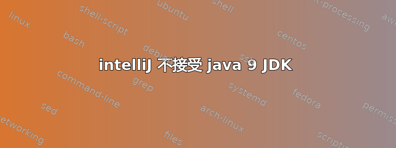 intelliJ 不接受 java 9 JDK