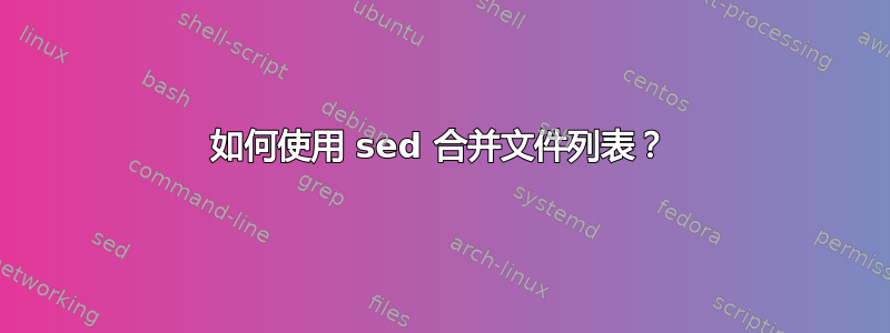 如何使用 sed 合并文件列表？