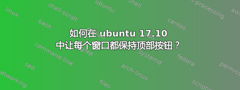 如何在 ubuntu 17.10 中让每个窗口都保持顶部按钮？