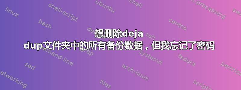 想删除deja dup文件夹中的所有备份数据，但我忘记了密码