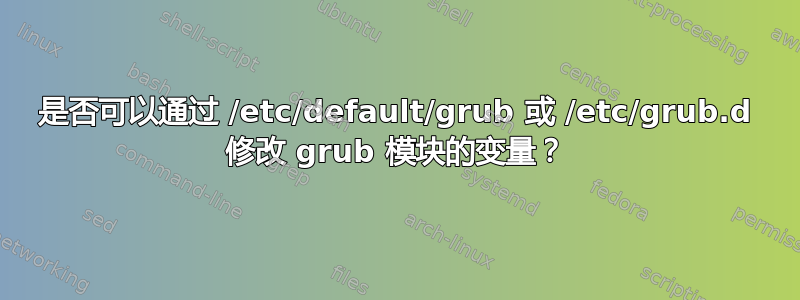 是否可以通过 /etc/default/grub 或 /etc/grub.d 修改 grub 模块的变量？
