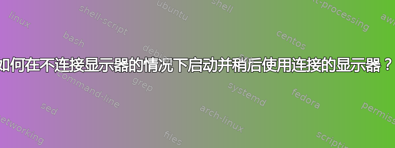 如何在不连接显示器的情况下启动并稍后使用连接的显示器？