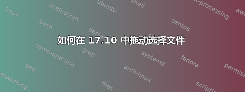 如何在 17.10 中拖动选择文件