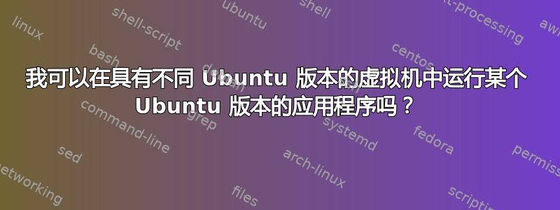 我可以在具有不同 Ubuntu 版本的虚拟机中运行某个 Ubuntu 版本的应用程序吗？