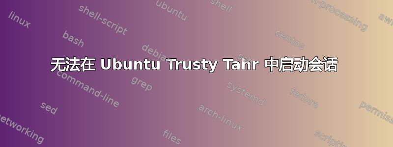 无法在 Ubuntu Trusty Tahr 中启动会话