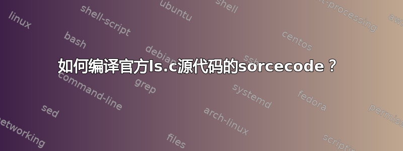 如何编译官方ls.c源代码的sorcecode？