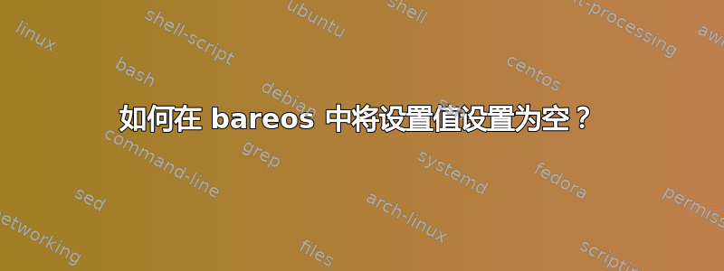 如何在 bareos 中将设置值设置为空？