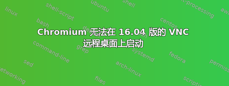 Chromium 无法在 16.04 版的 VNC 远程桌面上启动