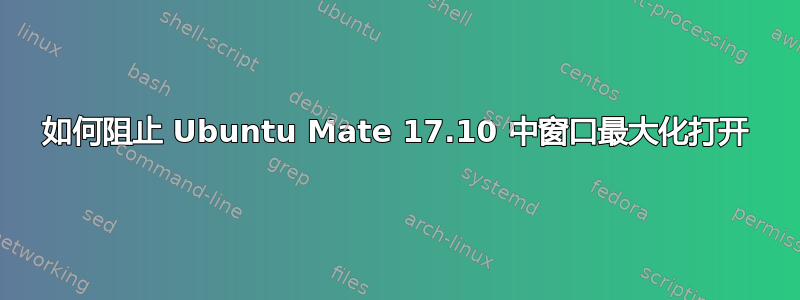 如何阻止 Ubuntu Mate 17.10 中窗口最大化打开