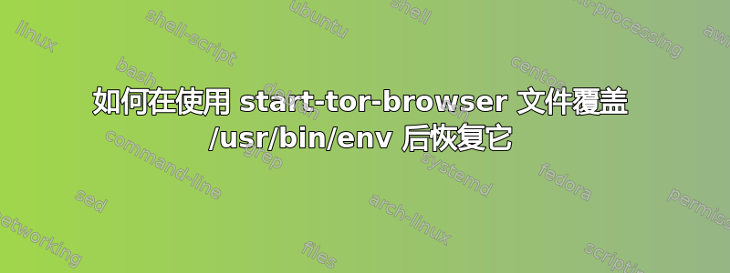 如何在使用 start-tor-browser 文件覆盖 /usr/bin/env 后恢复它