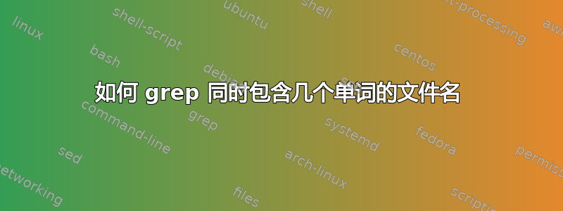 如何 grep 同时包含几个单词的文件名