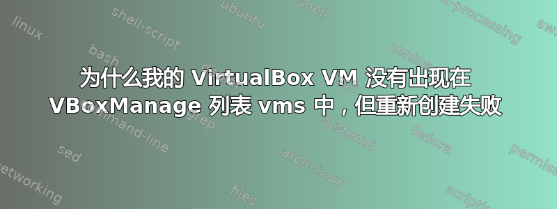 为什么我的 VirtualBox VM 没有出现在 VBoxManage 列表 vms 中，但重新创建失败