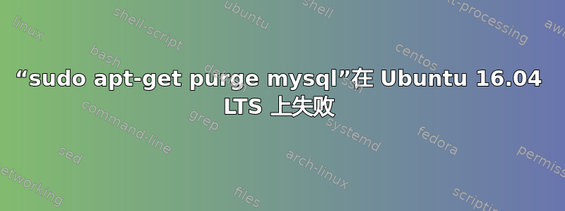 “sudo apt-get purge mysql”在 Ubuntu 16.04 LTS 上失败