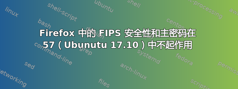 Firefox 中的 FIPS 安全性和主密码在 57（Ubunutu 17.10）中不起作用