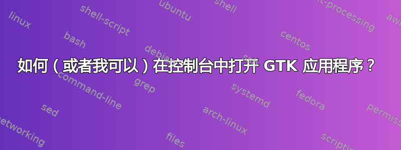 如何（或者我可以）在控制台中打开 GTK 应用程序？