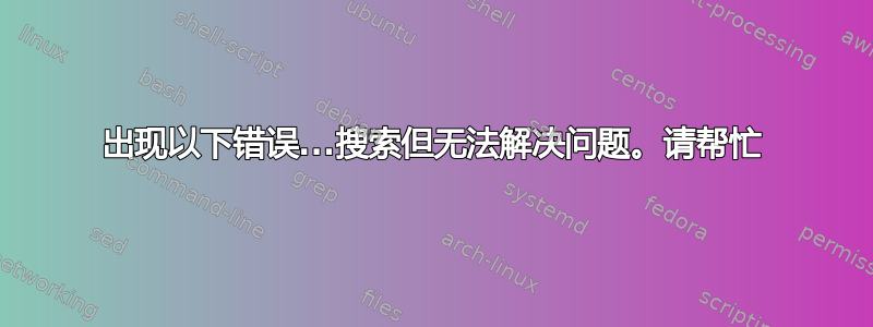 出现以下错误...搜索但无法解决问题。请帮忙