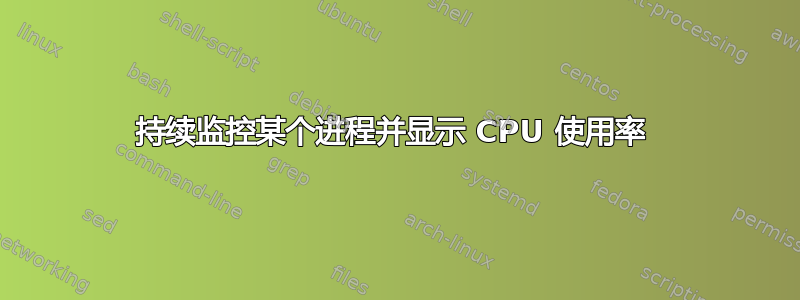 持续监控某个进程并显示 CPU 使用率 