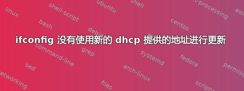 ifconfig 没有使用新的 dhcp 提供的地址进行更新