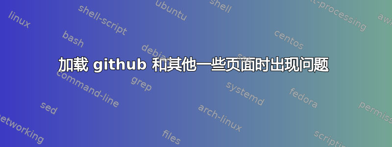 加载 github 和其他一些页面时出现问题