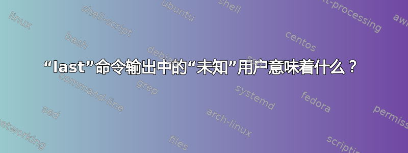 “last”命令输出中的“未知”用户意味着什么？