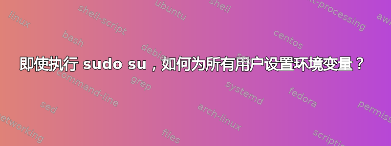 即使执行 sudo su，如何为所有用户设置环境变量？