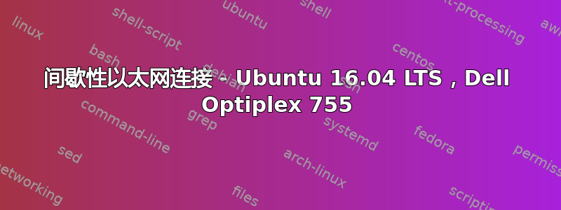 间歇性以太网连接 - Ubuntu 16.04 LTS，Dell Optiplex 755