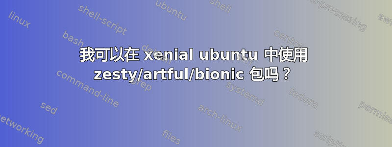 我可以在 xenial ubuntu 中使用 zesty/artful/bionic 包吗？