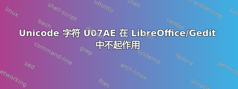 Unicode 字符 U07AE 在 LibreOffice/Gedit 中不起作用