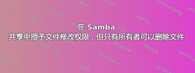 在 Samba 共享中授予文件修改权限，但只有所有者可以删除文件