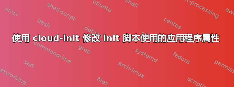 使用 cloud-init 修改 init 脚本使用的应用程序属性