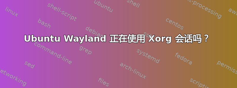 Ubuntu Wayland 正在使用 Xorg 会话吗？