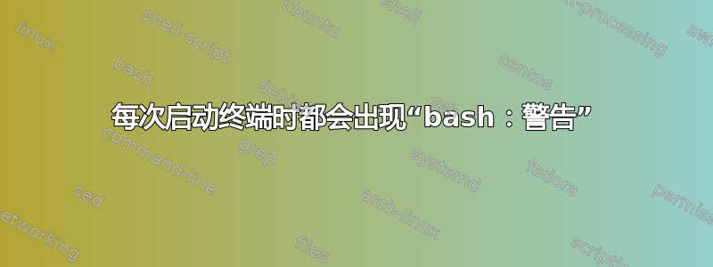 每次启动终端时都会出现“bash：警告”