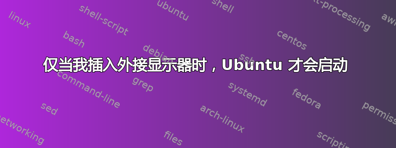 仅当我插入外接显示器时，Ubuntu 才会启动