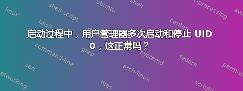 启动过程中，用户管理器多次启动和停止 UID 0，这正常吗？