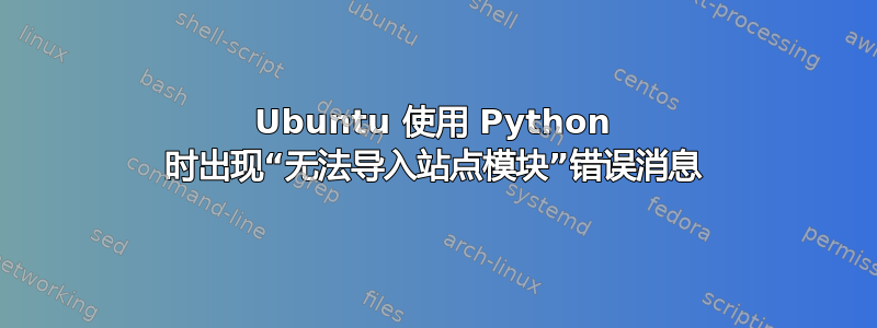 Ubuntu 使用 Python 时出现“无法导入站点模块”错误消息