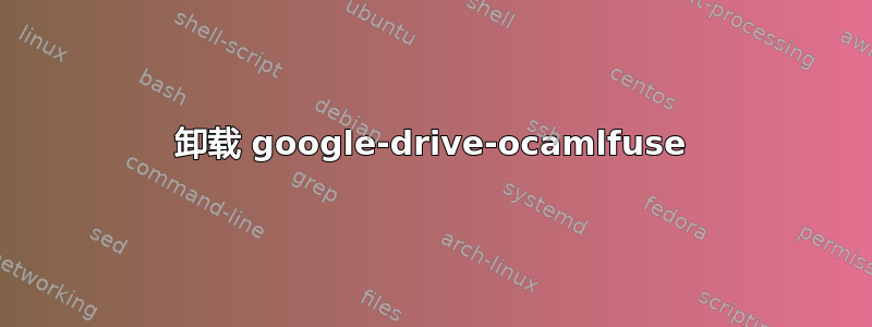 卸载 google-drive-ocamlfuse