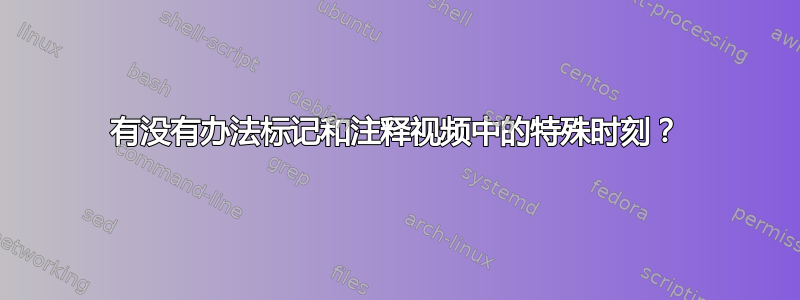 有没有办法标记和注释视频中的特殊时刻？