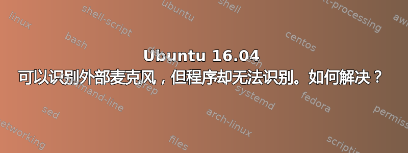 Ubuntu 16.04 可以识别外部麦克风，但程序却无法识别。如何解决？