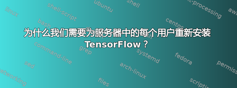 为什么我们需要为服务器中的每个用户重新安装 TensorFlow？