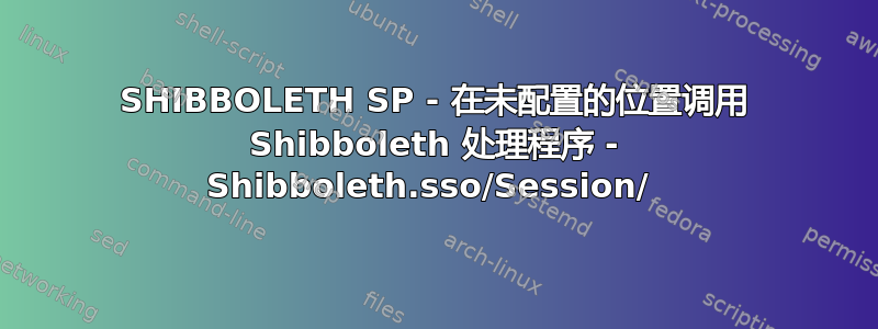 SHIBBOLETH SP - 在未配置的位置调用 Shibboleth 处理程序 - Shibboleth.sso/Session/ 