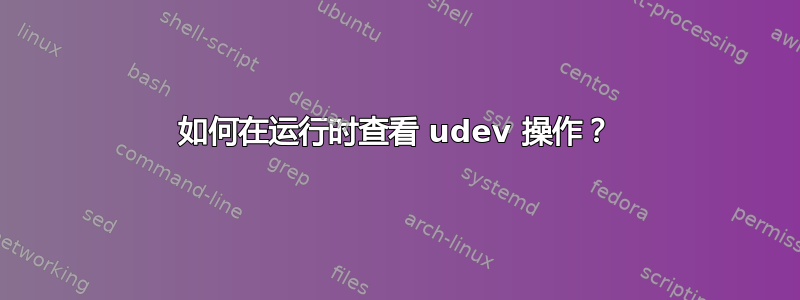 如何在运行时查看 udev 操作？