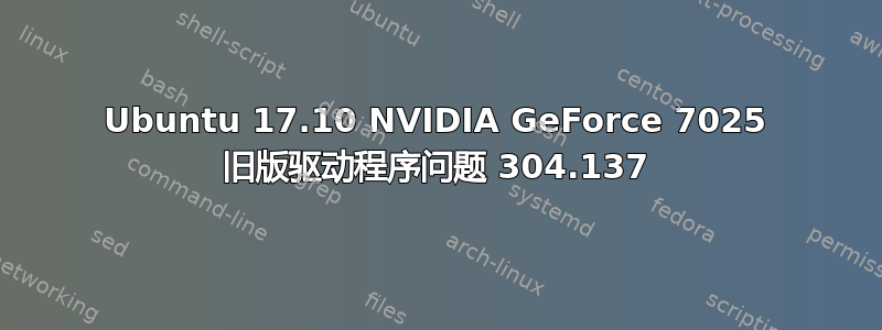 Ubuntu 17.10 NVIDIA GeForce 7025 旧版驱动程序问题 304.137