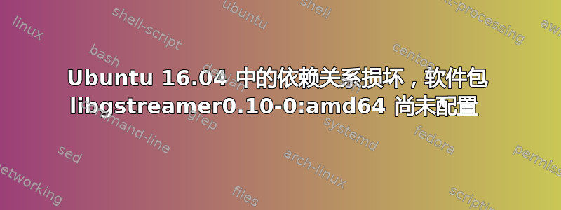 Ubuntu 16.04 中的依赖关系损坏，软件包 libgstreamer0.10-0:am​​d64 尚未配置 