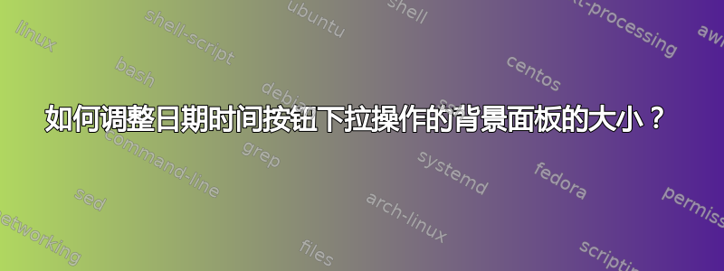 如何调整日期时间按钮下拉操作的背景面板的大小？