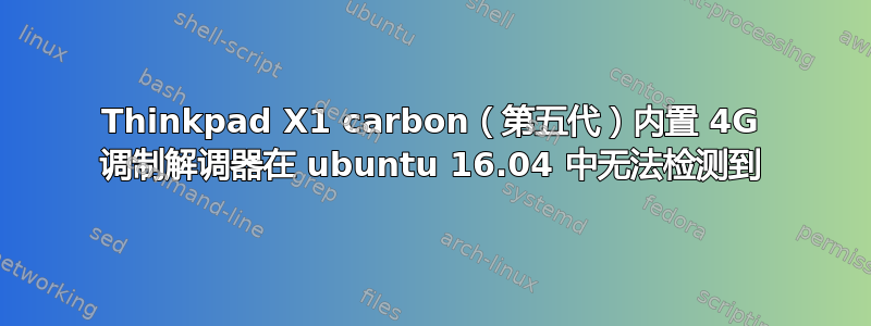 Thinkpad X1 carbon（第五代）内置 4G 调制解调器在 ubuntu 16.04 中无法检测到